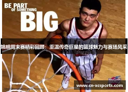 姚明周末赛精彩回顾：重温传奇巨星的篮球魅力与赛场风采