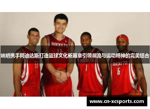 姚明携手阿迪达斯打造篮球文化新篇章引领潮流与运动精神的完美结合