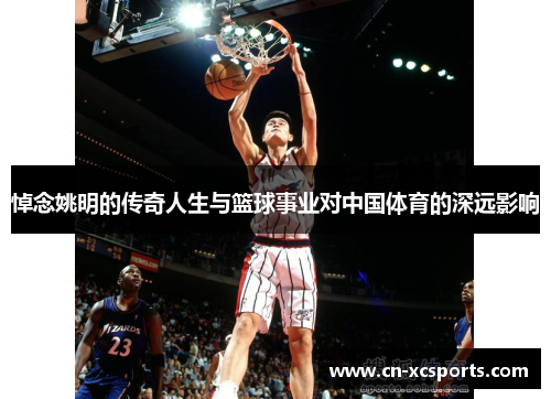 悼念姚明的传奇人生与篮球事业对中国体育的深远影响