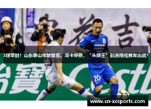 3球零封！山东泰山攻防复苏，泽卡停赛，“头球王”彭逸翔或首发出战？