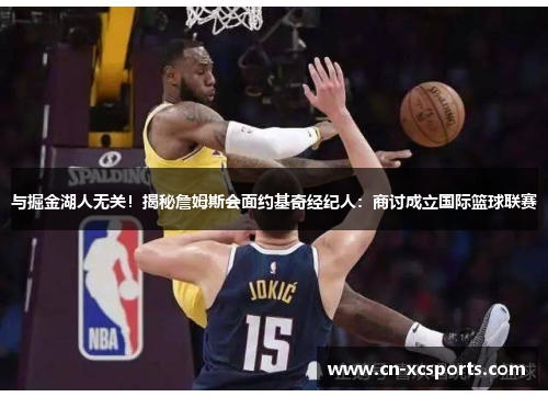 与掘金湖人无关！揭秘詹姆斯会面约基奇经纪人：商讨成立国际篮球联赛