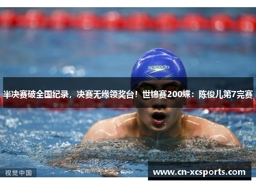 半决赛破全国纪录，决赛无缘领奖台！世锦赛200蝶：陈俊儿第7完赛