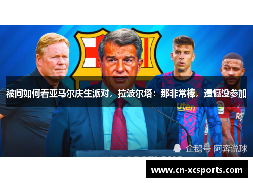 被问如何看亚马尔庆生派对，拉波尔塔：那非常棒，遗憾没参加