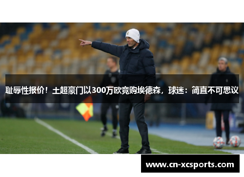 耻辱性报价！土超豪门以300万欧竞购埃德森，球迷：简直不可思议